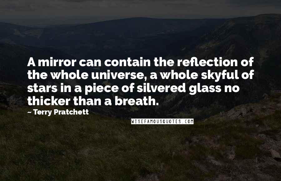 Terry Pratchett Quotes: A mirror can contain the reflection of the whole universe, a whole skyful of stars in a piece of silvered glass no thicker than a breath.