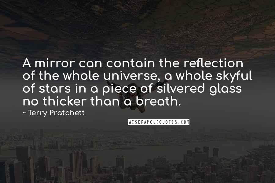 Terry Pratchett Quotes: A mirror can contain the reflection of the whole universe, a whole skyful of stars in a piece of silvered glass no thicker than a breath.