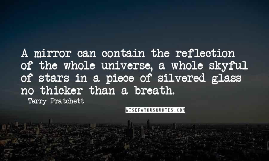 Terry Pratchett Quotes: A mirror can contain the reflection of the whole universe, a whole skyful of stars in a piece of silvered glass no thicker than a breath.