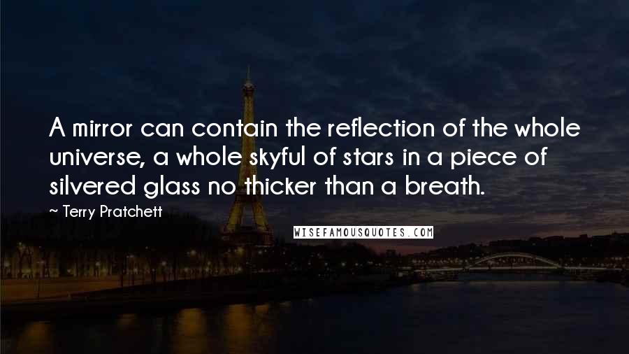 Terry Pratchett Quotes: A mirror can contain the reflection of the whole universe, a whole skyful of stars in a piece of silvered glass no thicker than a breath.