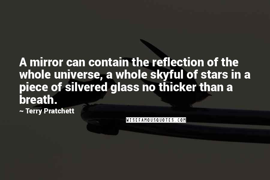 Terry Pratchett Quotes: A mirror can contain the reflection of the whole universe, a whole skyful of stars in a piece of silvered glass no thicker than a breath.