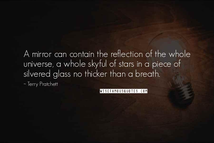 Terry Pratchett Quotes: A mirror can contain the reflection of the whole universe, a whole skyful of stars in a piece of silvered glass no thicker than a breath.