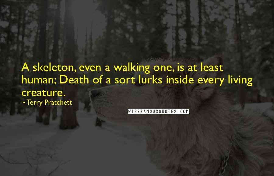 Terry Pratchett Quotes: A skeleton, even a walking one, is at least human; Death of a sort lurks inside every living creature.