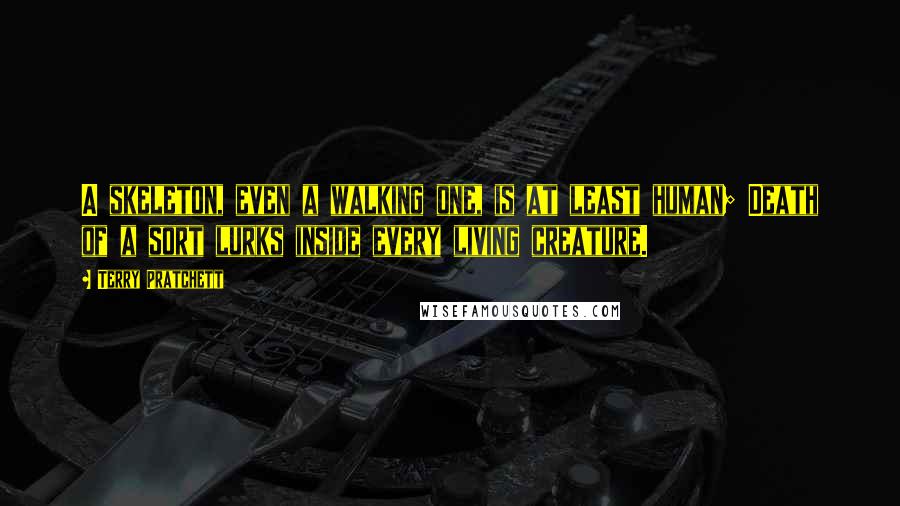 Terry Pratchett Quotes: A skeleton, even a walking one, is at least human; Death of a sort lurks inside every living creature.