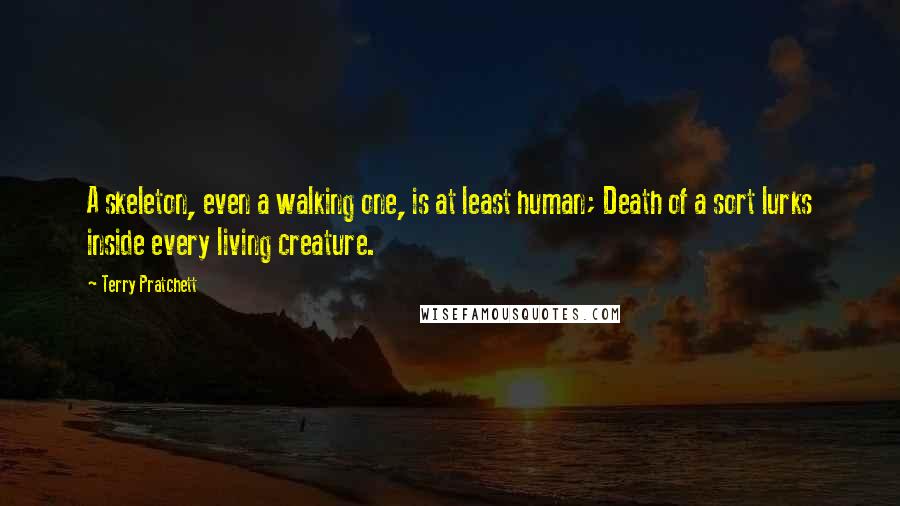 Terry Pratchett Quotes: A skeleton, even a walking one, is at least human; Death of a sort lurks inside every living creature.
