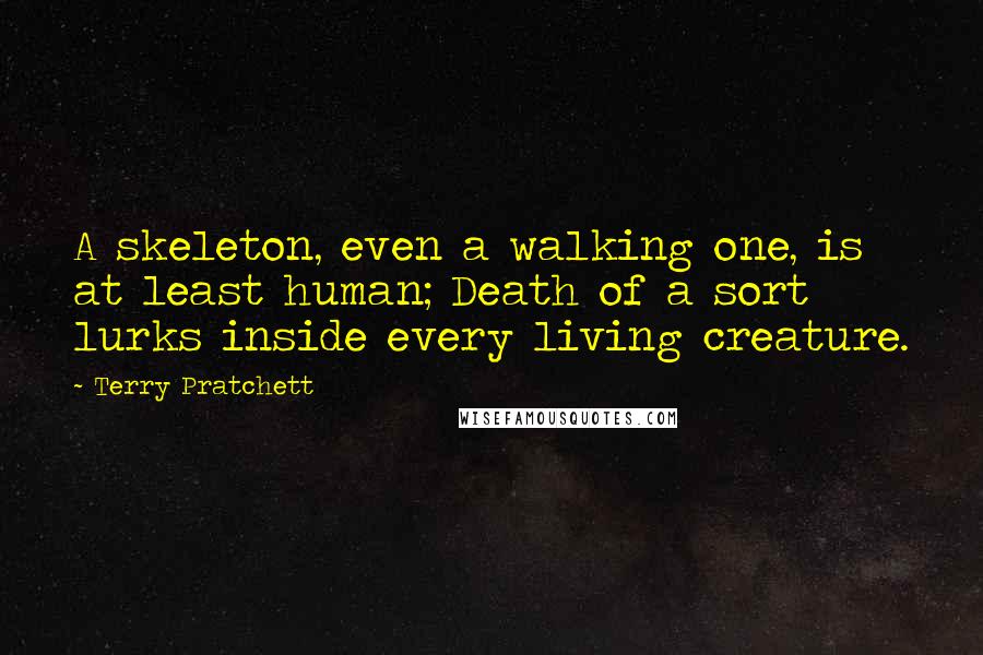 Terry Pratchett Quotes: A skeleton, even a walking one, is at least human; Death of a sort lurks inside every living creature.