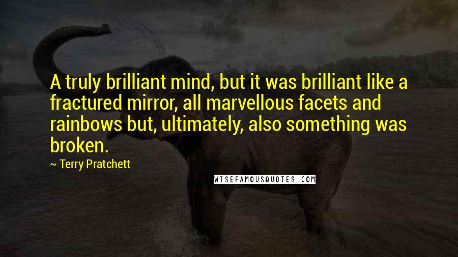 Terry Pratchett Quotes: A truly brilliant mind, but it was brilliant like a fractured mirror, all marvellous facets and rainbows but, ultimately, also something was broken.