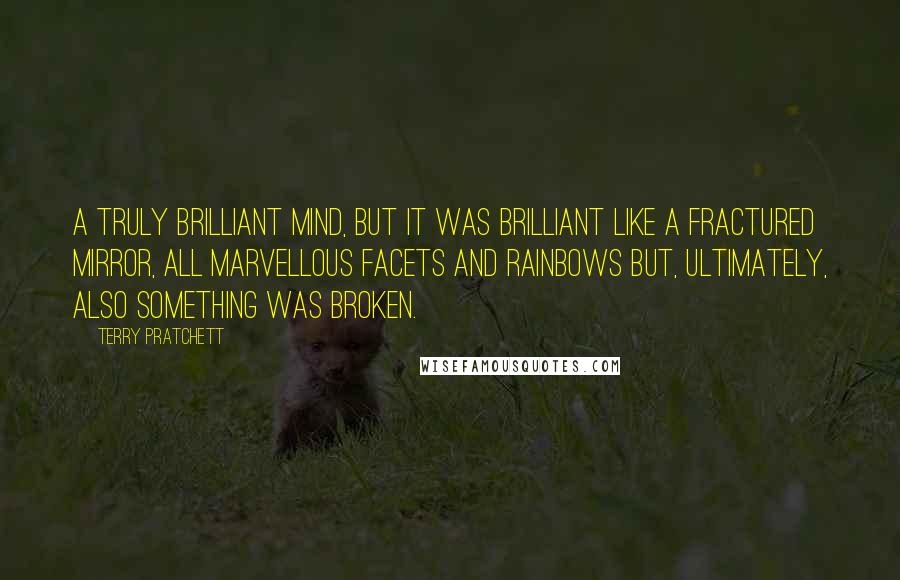 Terry Pratchett Quotes: A truly brilliant mind, but it was brilliant like a fractured mirror, all marvellous facets and rainbows but, ultimately, also something was broken.