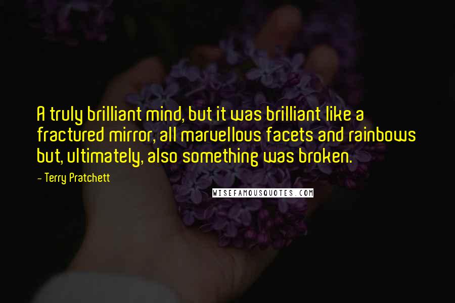 Terry Pratchett Quotes: A truly brilliant mind, but it was brilliant like a fractured mirror, all marvellous facets and rainbows but, ultimately, also something was broken.