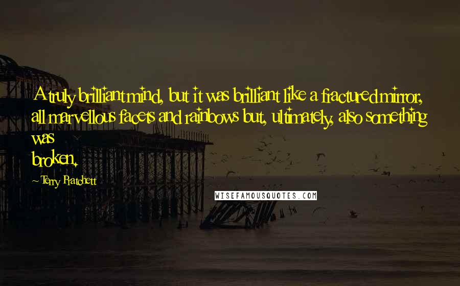 Terry Pratchett Quotes: A truly brilliant mind, but it was brilliant like a fractured mirror, all marvellous facets and rainbows but, ultimately, also something was broken.