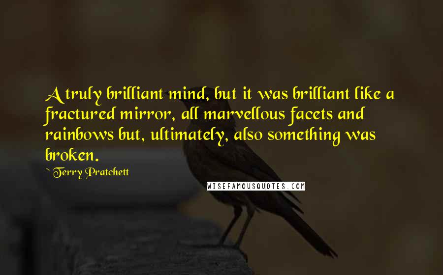 Terry Pratchett Quotes: A truly brilliant mind, but it was brilliant like a fractured mirror, all marvellous facets and rainbows but, ultimately, also something was broken.