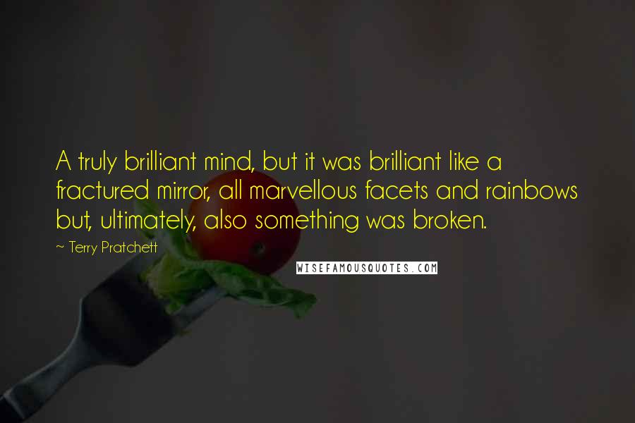 Terry Pratchett Quotes: A truly brilliant mind, but it was brilliant like a fractured mirror, all marvellous facets and rainbows but, ultimately, also something was broken.