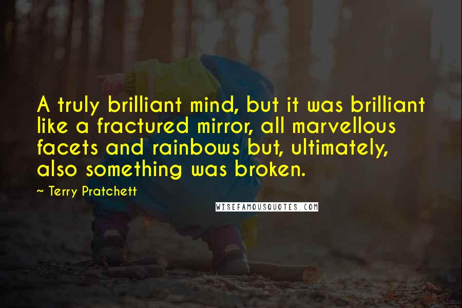 Terry Pratchett Quotes: A truly brilliant mind, but it was brilliant like a fractured mirror, all marvellous facets and rainbows but, ultimately, also something was broken.