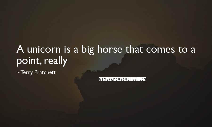 Terry Pratchett Quotes: A unicorn is a big horse that comes to a point, really