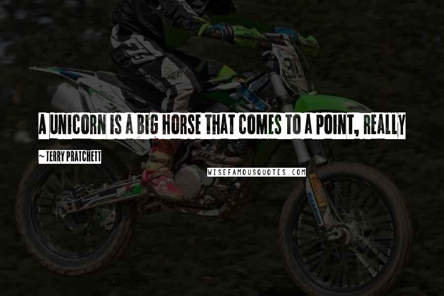 Terry Pratchett Quotes: A unicorn is a big horse that comes to a point, really