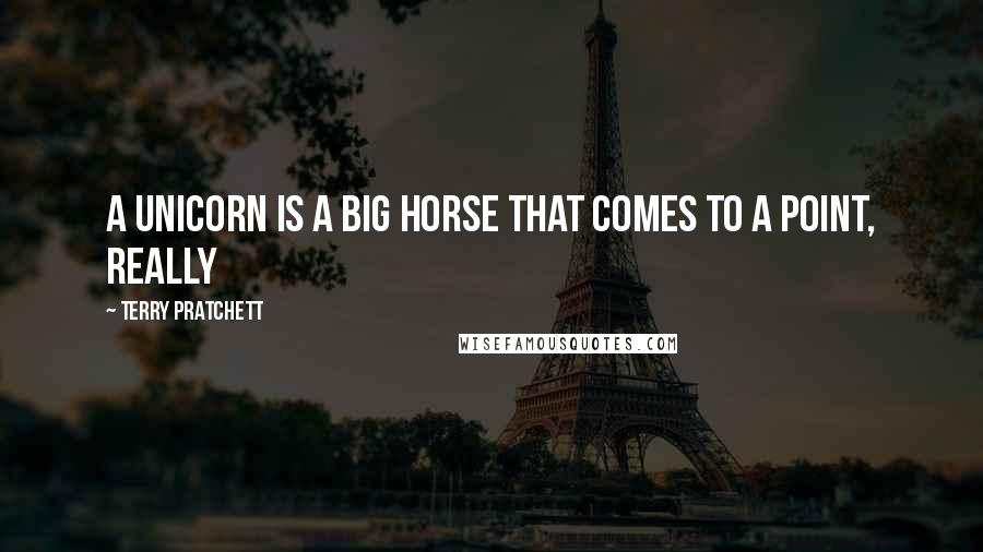 Terry Pratchett Quotes: A unicorn is a big horse that comes to a point, really