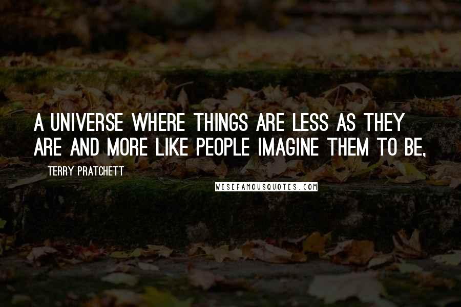 Terry Pratchett Quotes: a universe where things are less as they are and more like people imagine them to be,