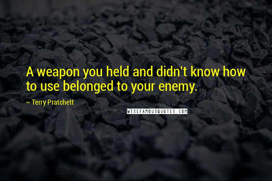 Terry Pratchett Quotes: A weapon you held and didn't know how to use belonged to your enemy.