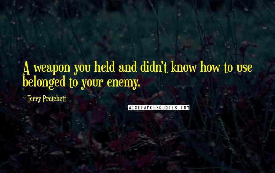 Terry Pratchett Quotes: A weapon you held and didn't know how to use belonged to your enemy.