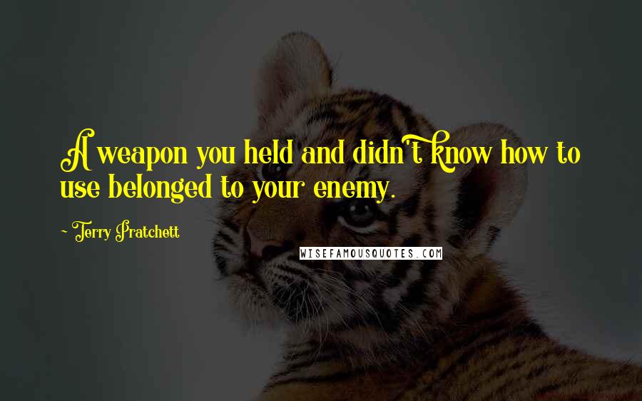 Terry Pratchett Quotes: A weapon you held and didn't know how to use belonged to your enemy.