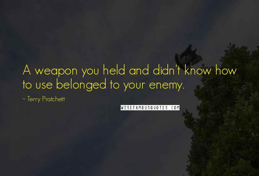 Terry Pratchett Quotes: A weapon you held and didn't know how to use belonged to your enemy.
