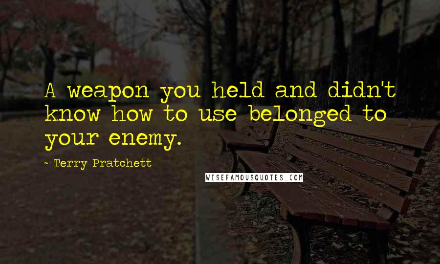 Terry Pratchett Quotes: A weapon you held and didn't know how to use belonged to your enemy.