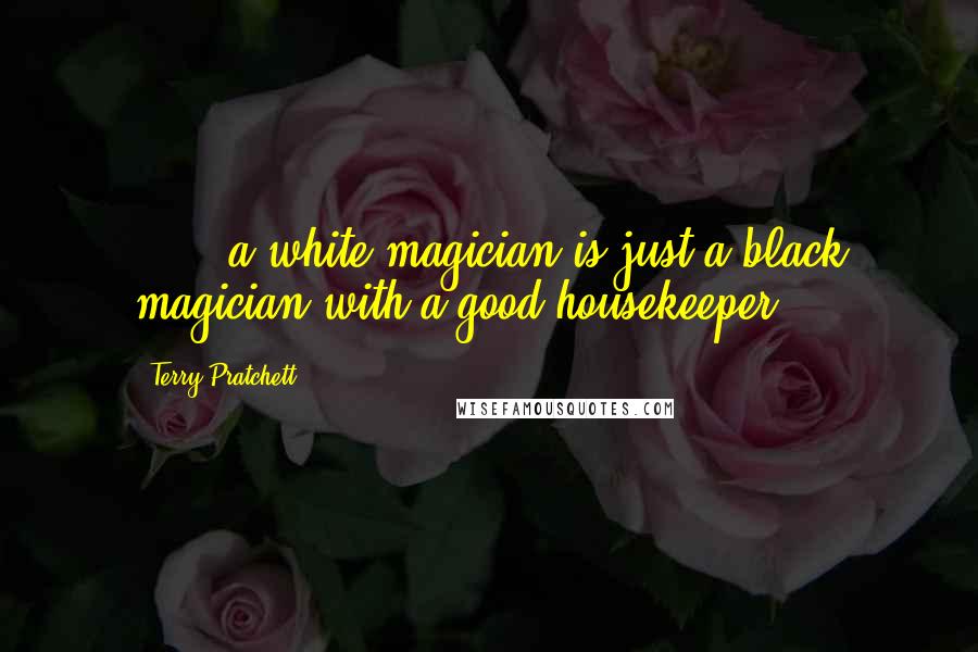 Terry Pratchett Quotes: [...] a white magician is just a black magician with a good housekeeper.