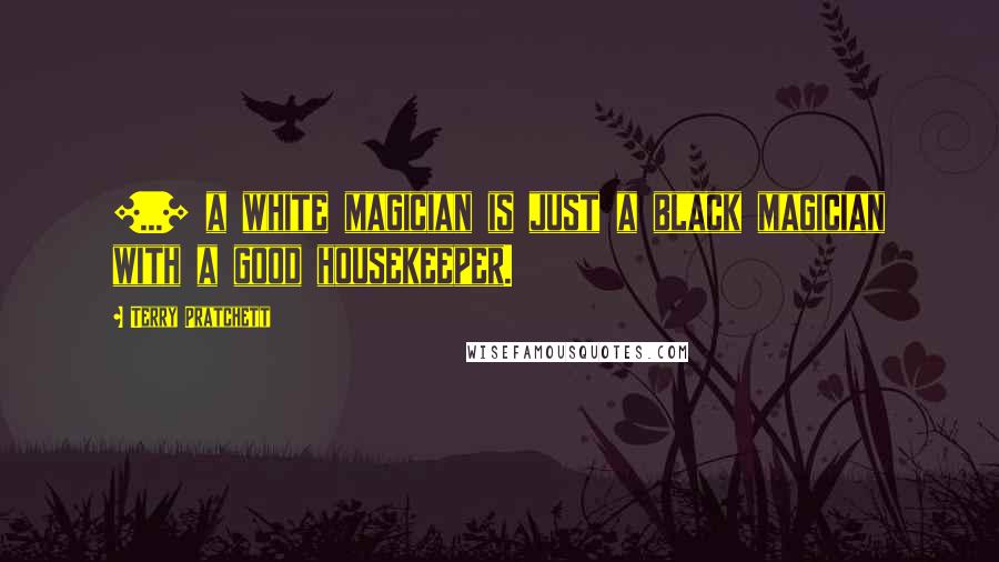 Terry Pratchett Quotes: [...] a white magician is just a black magician with a good housekeeper.