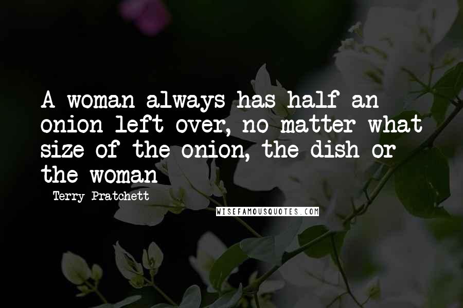 Terry Pratchett Quotes: A woman always has half an onion left over, no matter what size of the onion, the dish or the woman