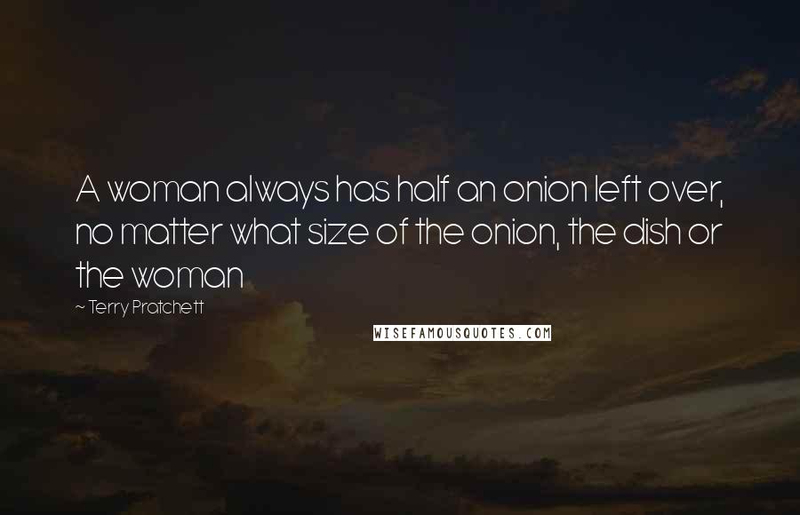 Terry Pratchett Quotes: A woman always has half an onion left over, no matter what size of the onion, the dish or the woman