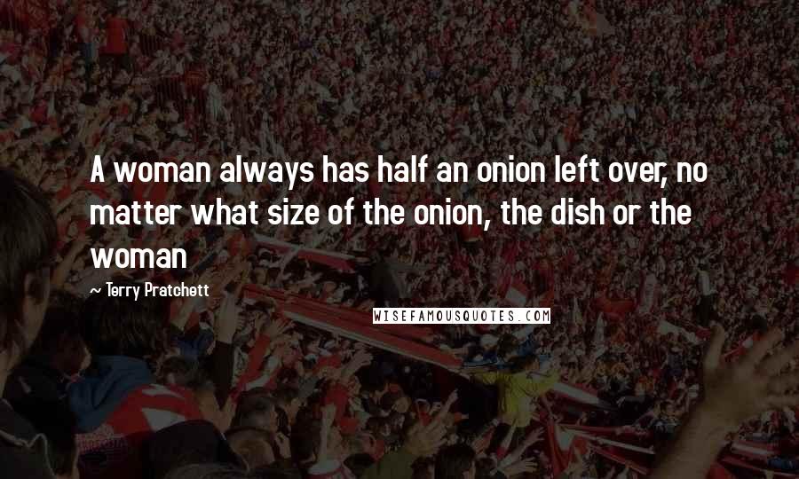 Terry Pratchett Quotes: A woman always has half an onion left over, no matter what size of the onion, the dish or the woman