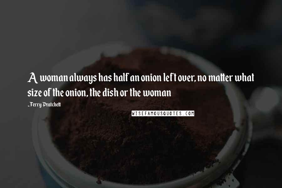 Terry Pratchett Quotes: A woman always has half an onion left over, no matter what size of the onion, the dish or the woman