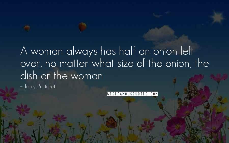 Terry Pratchett Quotes: A woman always has half an onion left over, no matter what size of the onion, the dish or the woman