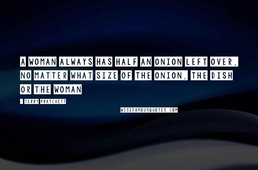 Terry Pratchett Quotes: A woman always has half an onion left over, no matter what size of the onion, the dish or the woman