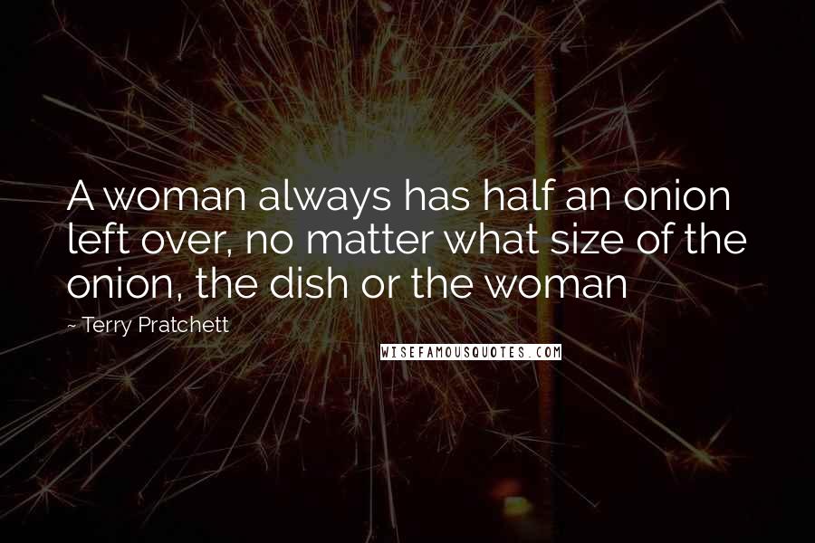Terry Pratchett Quotes: A woman always has half an onion left over, no matter what size of the onion, the dish or the woman