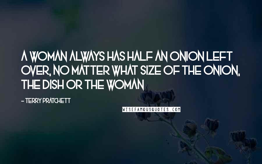 Terry Pratchett Quotes: A woman always has half an onion left over, no matter what size of the onion, the dish or the woman