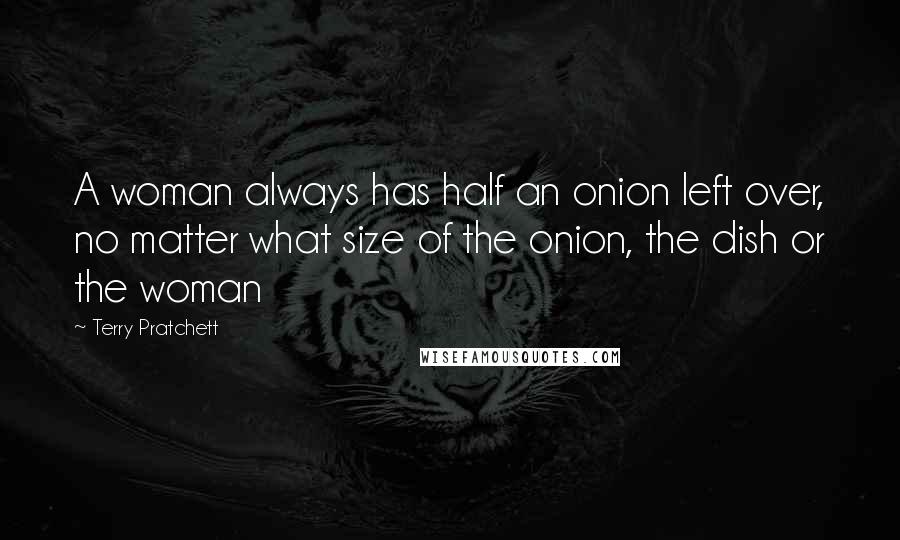 Terry Pratchett Quotes: A woman always has half an onion left over, no matter what size of the onion, the dish or the woman