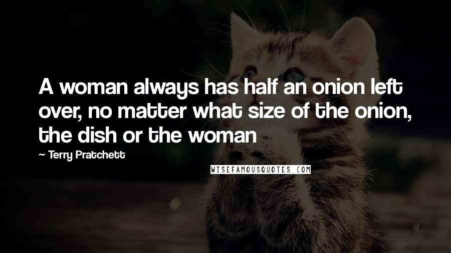 Terry Pratchett Quotes: A woman always has half an onion left over, no matter what size of the onion, the dish or the woman