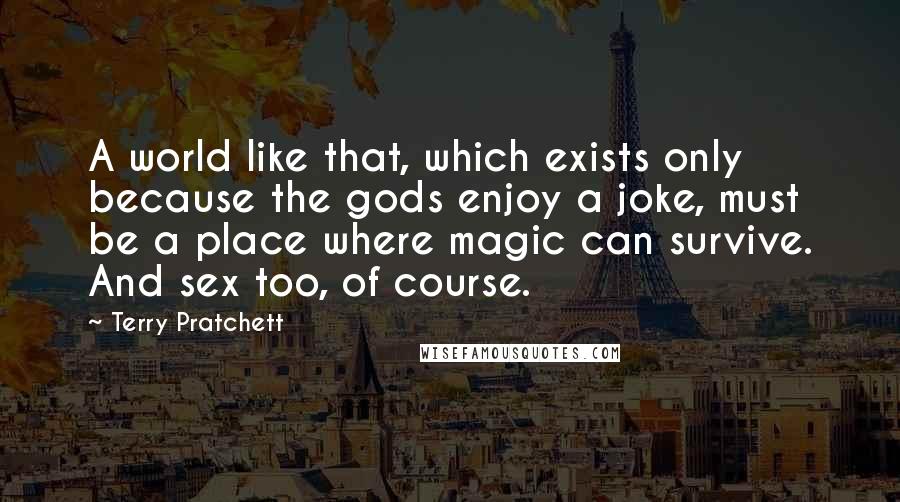Terry Pratchett Quotes: A world like that, which exists only because the gods enjoy a joke, must be a place where magic can survive. And sex too, of course.