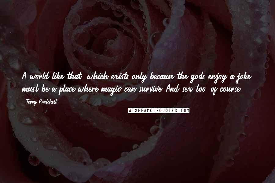 Terry Pratchett Quotes: A world like that, which exists only because the gods enjoy a joke, must be a place where magic can survive. And sex too, of course.