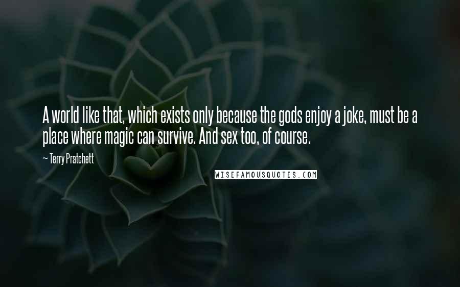 Terry Pratchett Quotes: A world like that, which exists only because the gods enjoy a joke, must be a place where magic can survive. And sex too, of course.