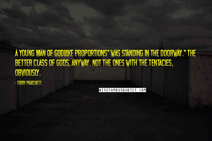 Terry Pratchett Quotes: A young man of godlilke proportions* was standing in the doorway.* The better class of gods, anyway. Not the ones with the tentacles, obviously.