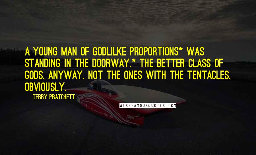 Terry Pratchett Quotes: A young man of godlilke proportions* was standing in the doorway.* The better class of gods, anyway. Not the ones with the tentacles, obviously.