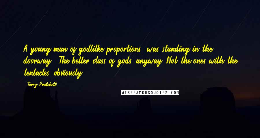 Terry Pratchett Quotes: A young man of godlilke proportions* was standing in the doorway.* The better class of gods, anyway. Not the ones with the tentacles, obviously.