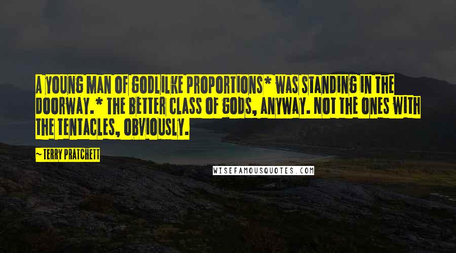 Terry Pratchett Quotes: A young man of godlilke proportions* was standing in the doorway.* The better class of gods, anyway. Not the ones with the tentacles, obviously.