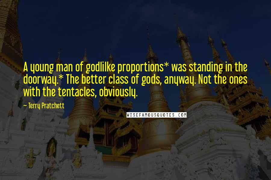 Terry Pratchett Quotes: A young man of godlilke proportions* was standing in the doorway.* The better class of gods, anyway. Not the ones with the tentacles, obviously.