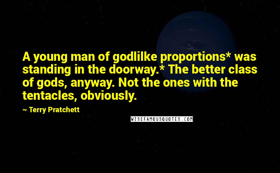 Terry Pratchett Quotes: A young man of godlilke proportions* was standing in the doorway.* The better class of gods, anyway. Not the ones with the tentacles, obviously.