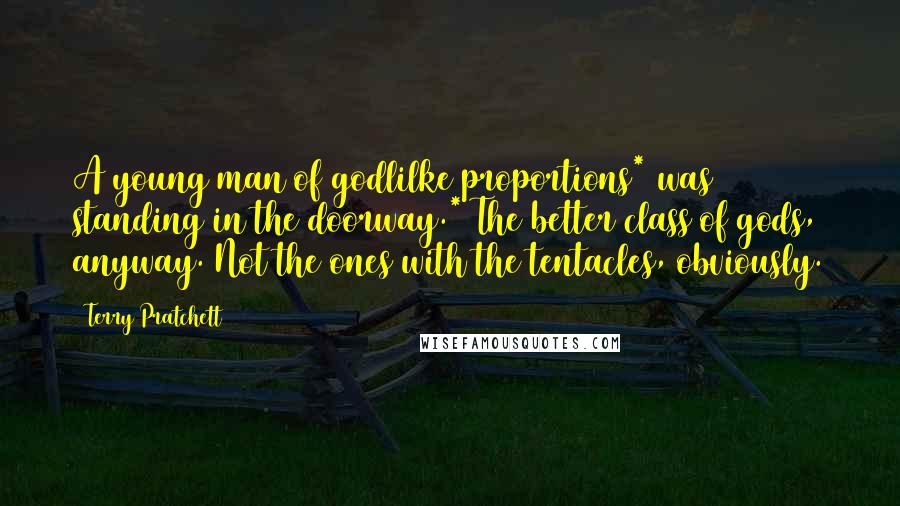 Terry Pratchett Quotes: A young man of godlilke proportions* was standing in the doorway.* The better class of gods, anyway. Not the ones with the tentacles, obviously.