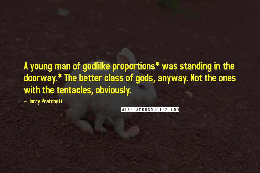 Terry Pratchett Quotes: A young man of godlilke proportions* was standing in the doorway.* The better class of gods, anyway. Not the ones with the tentacles, obviously.