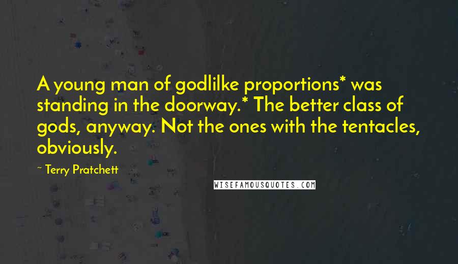 Terry Pratchett Quotes: A young man of godlilke proportions* was standing in the doorway.* The better class of gods, anyway. Not the ones with the tentacles, obviously.